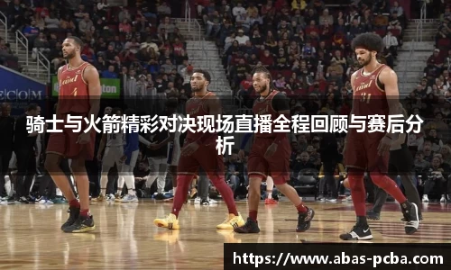 骑士与火箭精彩对决现场直播全程回顾与赛后分析