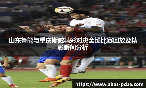 山东鲁能与重庆斯威精彩对决全场比赛回放及精彩瞬间分析